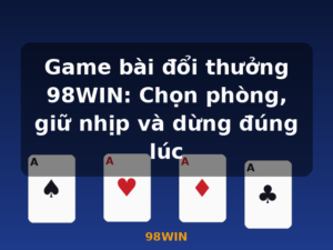 Game bài đổi thưởng 98WIN: Chọn phòng, giữ nhịp và dừng đúng lúc - 98WIN