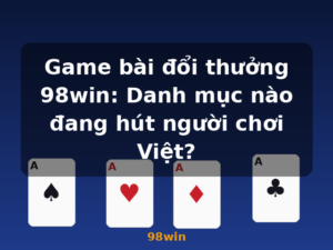 Game bài đổi thưởng 98win: Danh mục nào đang hút người chơi Việt? - 98win