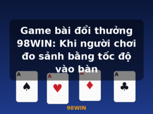 Game bài đổi thưởng 98WIN: Khi người chơi đo sảnh bằng tốc độ vào bàn - 98WIN