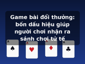 Game bài đổi thưởng: bốn dấu hiệu giúp người chơi nhận ra sảnh chơi tử tế