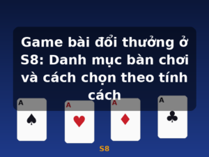Game bài đổi thưởng ở S8: Danh mục bàn chơi và cách chọn theo tính cách - S8