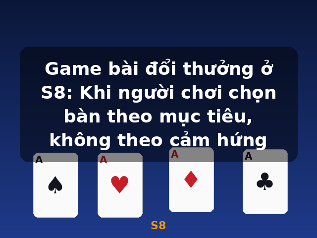 Game bài đổi thưởng ở S8: Khi người chơi chọn bàn theo mục tiêu, không theo cảm hứng - S8