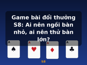 Game bài đổi thưởng S8: Ai nên ngồi bàn nhỏ, ai nên thử bàn lớn? - S8