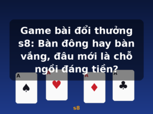 Game bài đổi thưởng s8: Bàn đông hay bàn vắng, đâu mới là chỗ ngồi đáng tiền? - s8