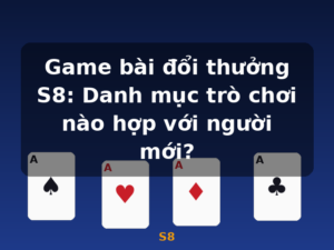 Game bài đổi thưởng S8: Danh mục trò chơi nào hợp với người mới? - S8