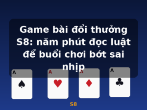 Game bài đổi thưởng S8: năm phút đọc luật để buổi chơi bớt sai nhịp - S8