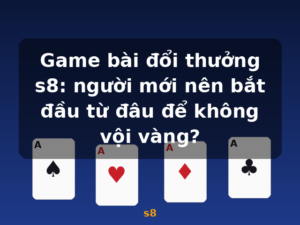 Game bài đổi thưởng s8: người mới nên bắt đầu từ đâu để không vội vàng? - s8