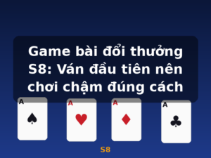 Game bài đổi thưởng S8: Ván đầu tiên nên chơi chậm đúng cách - S8