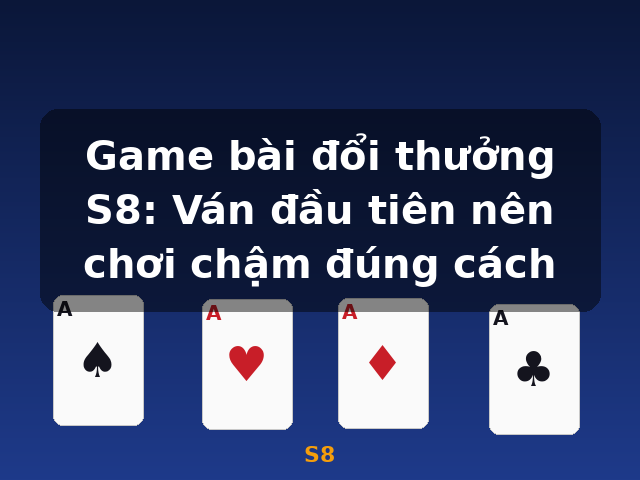 Game bài đổi thưởng S8: Ván đầu tiên nên chơi chậm đúng cách - S8