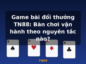 Game bài đổi thưởng TN88: Bàn chơi vận hành theo nguyên tắc nào? - TN88