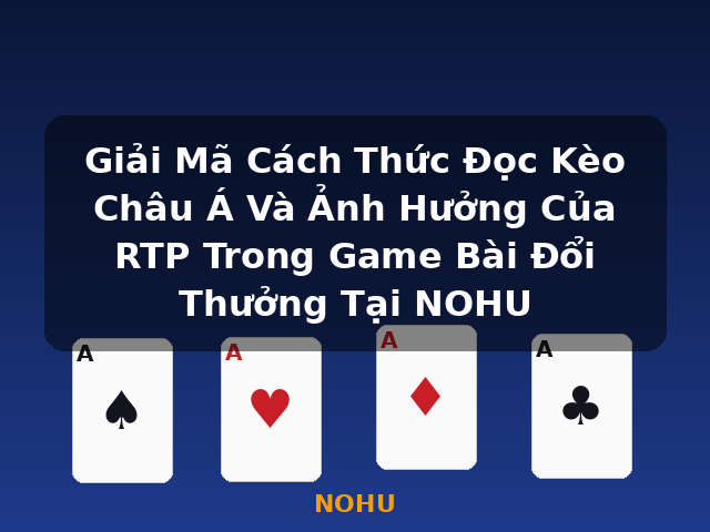 Giải Mã Cách Thức Đọc Kèo Châu Á Và Ảnh Hưởng Của RTP Trong Game Bài Đổi Thưởng Tại NOHU - NOHU