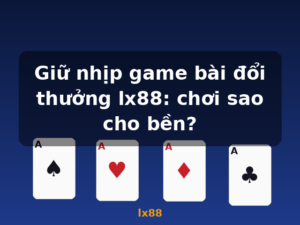 Giữ nhịp game bài đổi thưởng lx88: chơi sao cho bền? - lx88