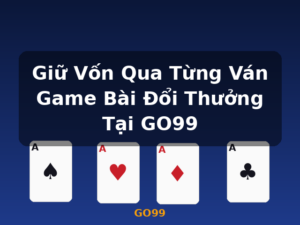 Giữ Vốn Qua Từng Ván Game Bài Đổi Thưởng Tại GO99 - GO99