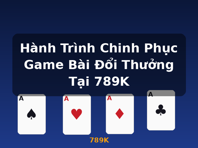Hành Trình Chinh Phục Game Bài Đổi Thưởng Tại 789K - 789K