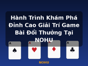 Hành Trình Khám Phá Đỉnh Cao Giải Trí Game Bài Đổi Thưởng Tại NOHU - NOHU