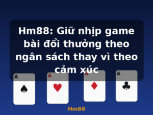 Hm88: Giữ nhịp game bài đổi thưởng theo ngân sách thay vì theo cảm xúc - Hm88
