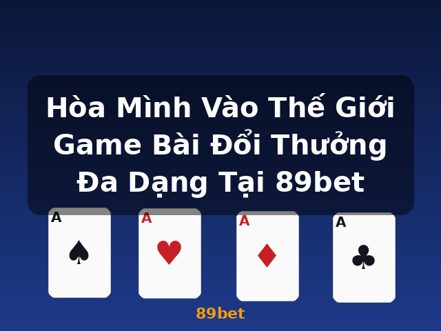 Hòa Mình Vào Thế Giới Game Bài Đổi Thưởng Đa Dạng Tại 89bet - 89bet