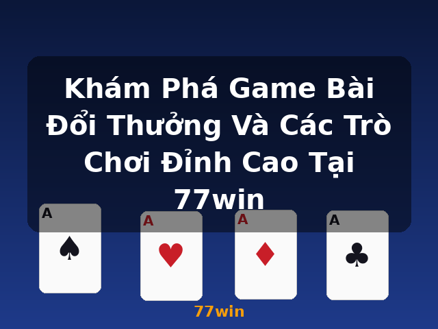 Khám Phá Game Bài Đổi Thưởng Và Các Trò Chơi Đỉnh Cao Tại 77win - 77win