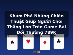 Khám Phá Những Chiến Thuật Giúp Người Chơi Thắng Lớn Trên Game Bài Đổi Thưởng 789K - 789K