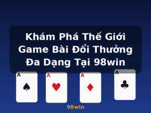 Khám Phá Thế Giới Game Bài Đổi Thưởng Đa Dạng Tại 98win - 98win