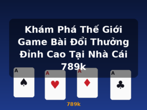 Khám Phá Thế Giới Game Bài Đổi Thưởng Đỉnh Cao Tại Nhà Cái 789k - 789k
