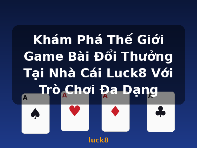 Khám Phá Thế Giới Game Bài Đổi Thưởng Tại Nhà Cái Luck8 Với Trò Chơi Đa Dạng - luck8