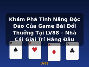 Khám Phá Tính Năng Độc Đáo Của Game Bài Đổi Thưởng Tại LV88 – Nhà Cái Giải Trí Hàng Đầu - LV88