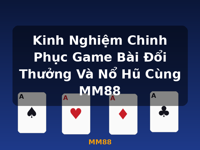 Kinh Nghiệm Chinh Phục Game Bài Đổi Thưởng Và Nổ Hũ Cùng MM88 - MM88