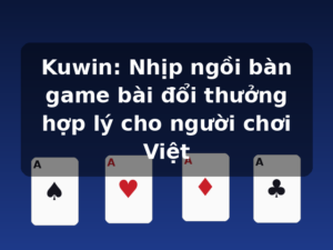 Kuwin: Nhịp ngồi bàn game bài đổi thưởng hợp lý cho người chơi Việt