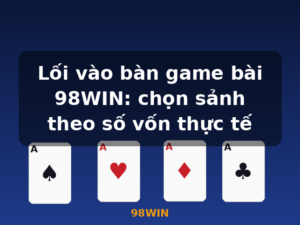 Lối vào bàn game bài 98WIN: chọn sảnh theo số vốn thực tế - 98WIN