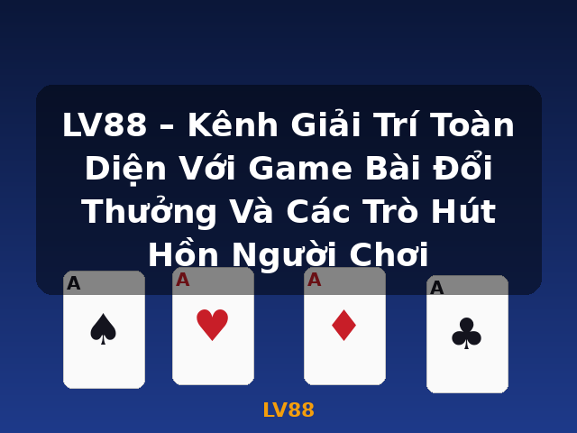 LV88 – Kênh Giải Trí Toàn Diện Với Game Bài Đổi Thưởng Và Các Trò Hút Hồn Người Chơi - LV88