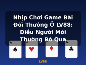 Nhịp Chơi Game Bài Đổi Thưởng Ở LV88: Điều Người Mới Thường Bỏ Qua - LV88