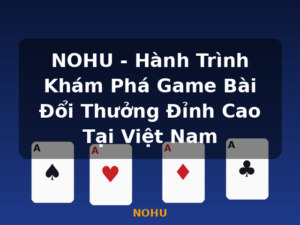 NOHU - Hành Trình Khám Phá Game Bài Đổi Thưởng Đỉnh Cao Tại Việt Nam - NOHU