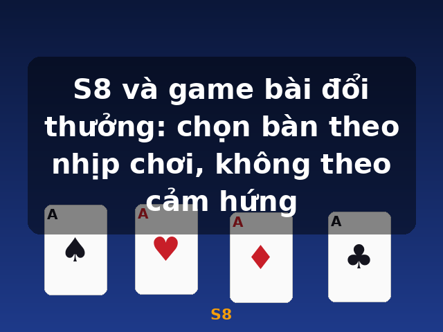 S8 và game bài đổi thưởng: chọn bàn theo nhịp chơi, không theo cảm hứng - S8 S8 và game bài đổi thưởng: chọn bàn theo nhịp chơi, không theo cảm hứng - S8