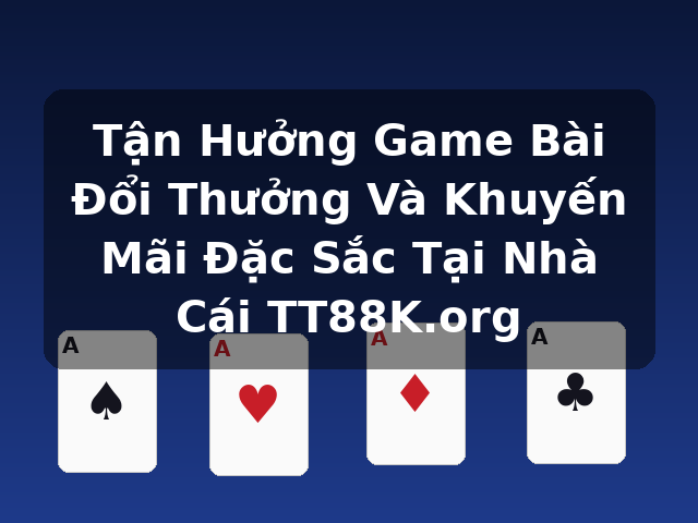 Tận Hưởng Game Bài Đổi Thưởng Và Khuyến Mãi Đặc Sắc Tại Nhà Cái TT88K.org