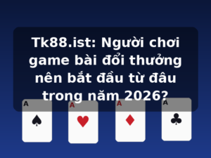 Tk88.ist: Người chơi game bài đổi thưởng nên bắt đầu từ đâu trong năm 2026?