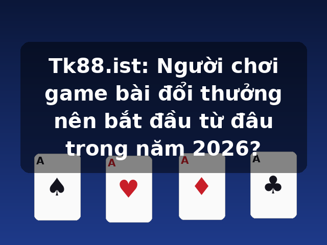 Tk88.ist: Người chơi game bài đổi thưởng nên bắt đầu từ đâu trong năm 2026? Tk88.ist: Người chơi game bài đổi thưởng nên bắt đầu từ đâu trong năm 2026?