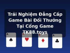Trải Nghiệm Đẳng Cấp Game Bài Đổi Thưởng Tại Cổng Game TK88.toys