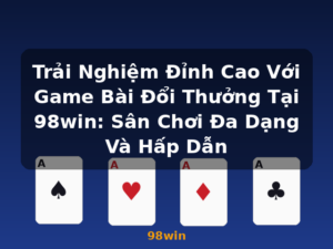 Trải Nghiệm Đỉnh Cao Với Game Bài Đổi Thưởng Tại 98win: Sân Chơi Đa Dạng Và Hấp Dẫn - 98win