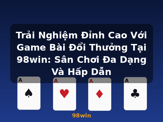 Trải Nghiệm Đỉnh Cao Với Game Bài Đổi Thưởng Tại 98win: Sân Chơi Đa Dạng Và Hấp Dẫn - 98win Trải Nghiệm Đỉnh Cao Với Game Bài Đổi Thưởng Tại 98win: Sân Chơi Đa Dạng Và Hấp Dẫn - 98win