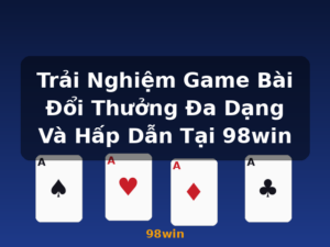 Trải Nghiệm Game Bài Đổi Thưởng Đa Dạng Và Hấp Dẫn Tại 98win - 98win