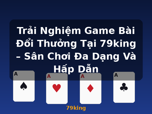 Trải Nghiệm Game Bài Đổi Thưởng Tại 79king – Sân Chơi Đa Dạng Và Hấp Dẫn - 79king