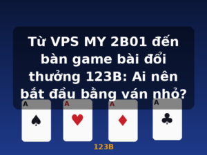 Từ VPS MY 2B01 đến bàn game bài đổi thưởng 123B: Ai nên bắt đầu bằng ván nhỏ? - 123B
