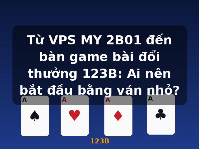 Từ VPS MY 2B01 đến bàn game bài đổi thưởng 123B: Ai nên bắt đầu bằng ván nhỏ? - 123B Từ VPS MY 2B01 đến bàn game bài đổi thưởng 123B: Ai nên bắt đầu bằng ván nhỏ? - 123B